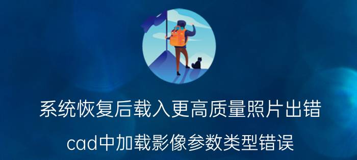 系统恢复后载入更高质量照片出错 cad中加载影像参数类型错误？